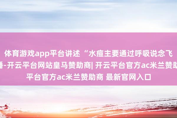 体育游戏app平台讲述 “水痘主要通过呼吸说念飞沫和平直斗争传播-开云平台网站皇马赞助商| 开云平台官方ac米兰赞助商 最新官网入口