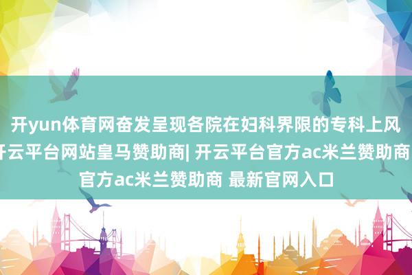 开yun体育网奋发呈现各院在妇科界限的专科上风和发展特质-开云平台网站皇马赞助商| 开云平台官方ac米兰赞助商 最新官网入口