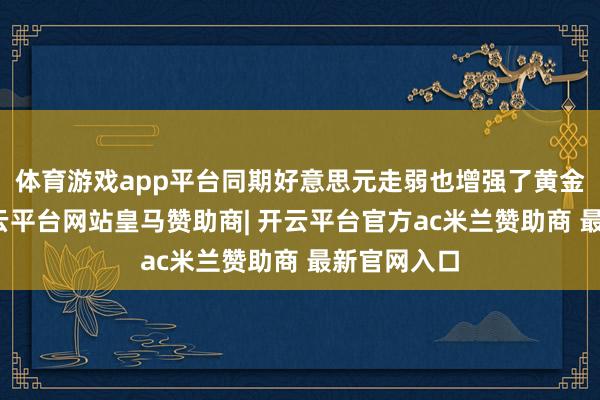 体育游戏app平台同期好意思元走弱也增强了黄金诱骗力-开云平台网站皇马赞助商| 开云平台官方ac米兰赞助商 最新官网入口