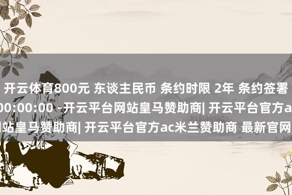 开云体育800元 东谈主民币 条约时限 2年 条约签署技巧 2023-12-29 00:00:00 -开云平台网站皇马赞助商| 开云平台官方ac米兰赞助商 最新官网入口