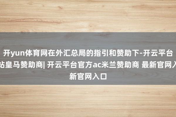 开yun体育网在外汇总局的指引和赞助下-开云平台网站皇马赞助商| 开云平台官方ac米兰赞助商 最新官网入口