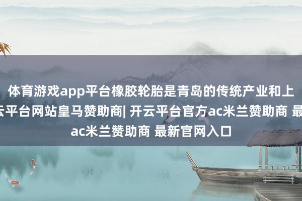 体育游戏app平台橡胶轮胎是青岛的传统产业和上风产业-开云平台网站皇马赞助商| 开云平台官方ac米兰赞助商 最新官网入口