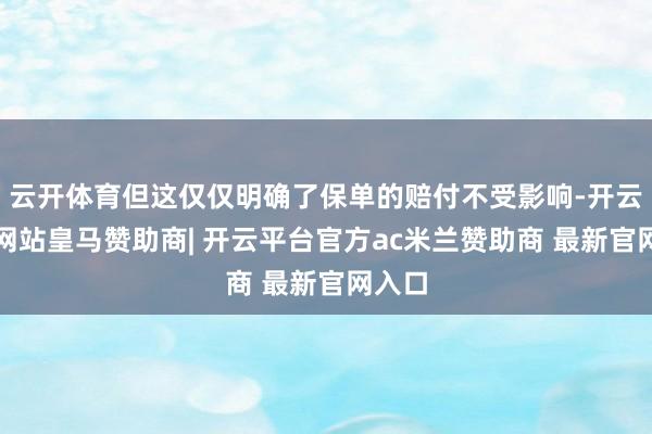 云开体育但这仅仅明确了保单的赔付不受影响-开云平台网站皇马赞助商| 开云平台官方ac米兰赞助商 最新官网入口