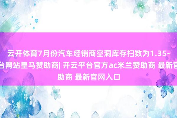 云开体育7月份汽车经销商空洞库存扫数为1.35-开云平台网站皇马赞助商| 开云平台官方ac米兰赞助商 最新官网入口