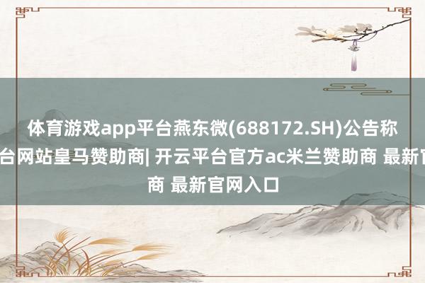 体育游戏app平台燕东微(688172.SH)公告称-开云平台网站皇马赞助商| 开云平台官方ac米兰赞助商 最新官网入口