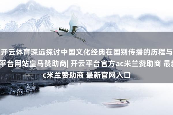 开云体育深远探讨中国文化经典在国别传播的历程与挑战-开云平台网站皇马赞助商| 开云平台官方ac米兰赞助商 最新官网入口