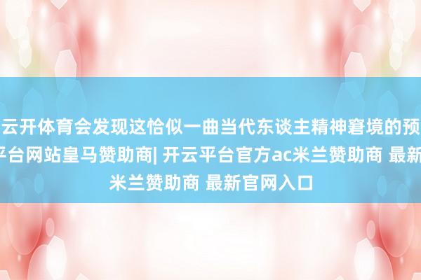 云开体育会发现这恰似一曲当代东谈主精神窘境的预演-开云平台网站皇马赞助商| 开云平台官方ac米兰赞助商 最新官网入口