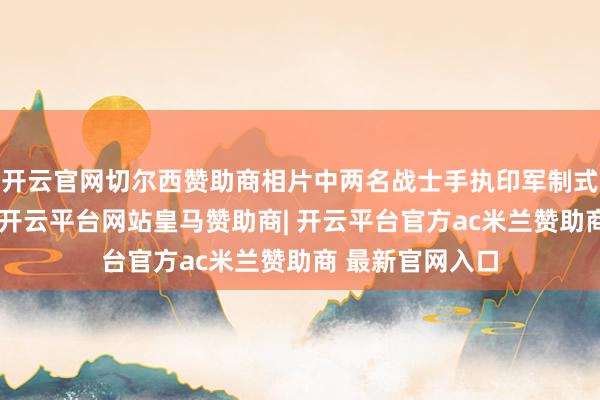 开云官网切尔西赞助商相片中两名战士手执印军制式火器笑颜满面-开云平台网站皇马赞助商| 开云平台官方ac米兰赞助商 最新官网入口