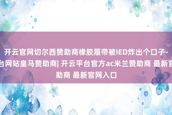 开云官网切尔西赞助商橡胶履带被IED炸出个口子-开云平台网站皇马赞助商| 开云平台官方ac米兰赞助商 最新官网入口
