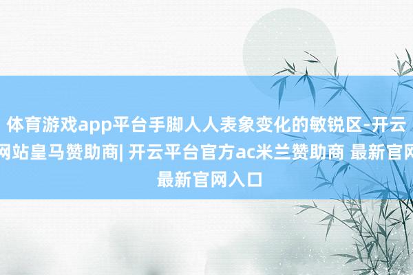体育游戏app平台手脚人人表象变化的敏锐区-开云平台网站皇马赞助商| 开云平台官方ac米兰赞助商 最新官网入口