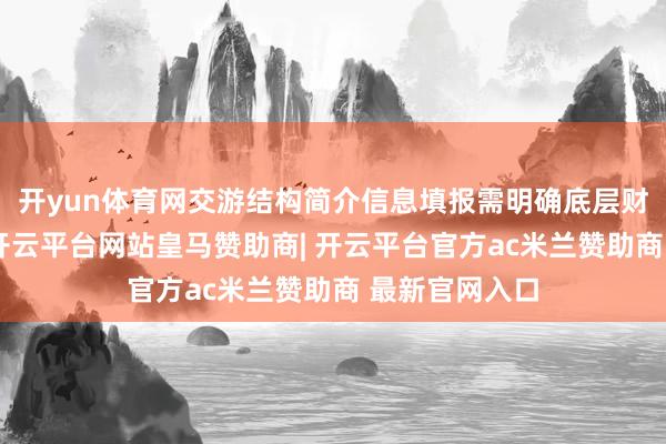 开yun体育网交游结构简介信息填报需明确底层财富漫衍信息-开云平台网站皇马赞助商| 开云平台官方ac米兰赞助商 最新官网入口