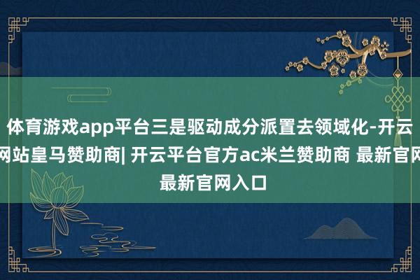 体育游戏app平台三是驱动成分派置去领域化-开云平台网站皇马赞助商| 开云平台官方ac米兰赞助商 最新官网入口
