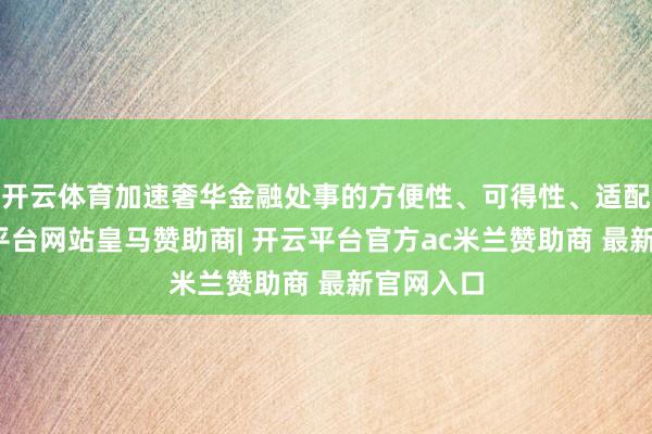 开云体育加速奢华金融处事的方便性、可得性、适配性-开云平台网站皇马赞助商| 开云平台官方ac米兰赞助商 最新官网入口