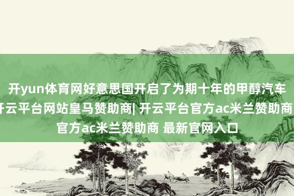 开yun体育网好意思国开启了为期十年的甲醇汽车试运行职责-开云平台网站皇马赞助商| 开云平台官方ac米兰赞助商 最新官网入口