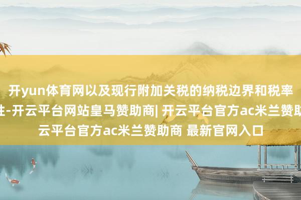 开yun体育网以及现行附加关税的纳税边界和税率是否仍具备合感性-开云平台网站皇马赞助商| 开云平台官方ac米兰赞助商 最新官网入口